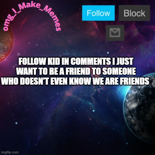 My Temp | FOLLOW KID IN COMMENTS I JUST WANT TO BE A FRIEND TO SOMEONE WHO DOESN'T EVEN KNOW WE ARE FRIENDS | image tagged in my temp | made w/ Imgflip meme maker