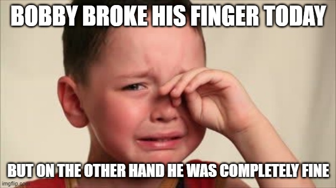 Ughhhhhh | BOBBY BROKE HIS FINGER TODAY; BUT ON THE OTHER HAND HE WAS COMPLETELY FINE | image tagged in crying kid | made w/ Imgflip meme maker