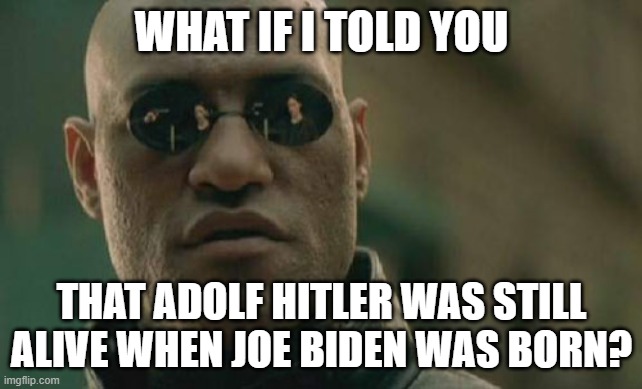 Yes, Biden is that old. | WHAT IF I TOLD YOU; THAT ADOLF HITLER WAS STILL ALIVE WHEN JOE BIDEN WAS BORN? | image tagged in memes,matrix morpheus | made w/ Imgflip meme maker