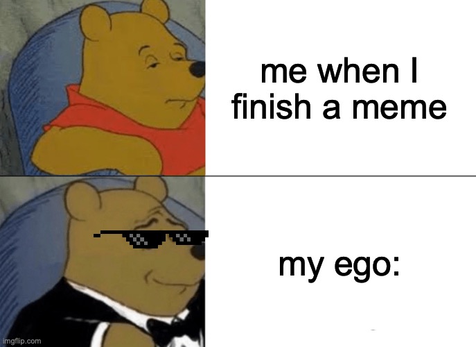 Tuxedo Winnie The Pooh |  me when I finish a meme; my ego: | image tagged in memes,tuxedo winnie the pooh,meme maker,winnie the pooh | made w/ Imgflip meme maker