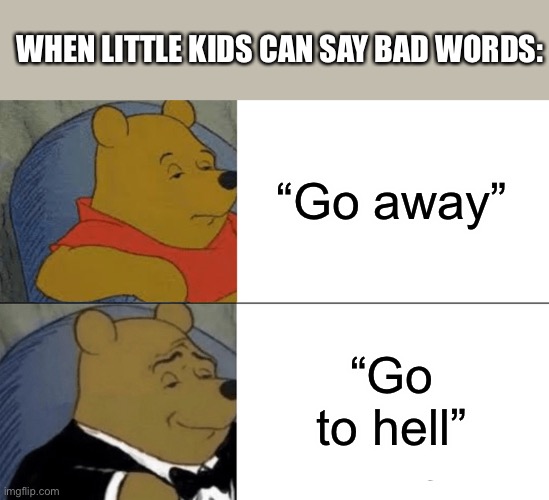Tuxedo Winnie The Pooh | WHEN LITTLE KIDS CAN SAY BAD WORDS:; “Go away”; “Go to hell” | image tagged in memes,tuxedo winnie the pooh | made w/ Imgflip meme maker