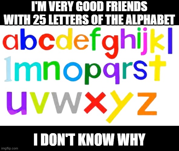 Letter Friends | I'M VERY GOOD FRIENDS WITH 25 LETTERS OF THE ALPHABET; I DON'T KNOW WHY | image tagged in alphabet fan letters | made w/ Imgflip meme maker