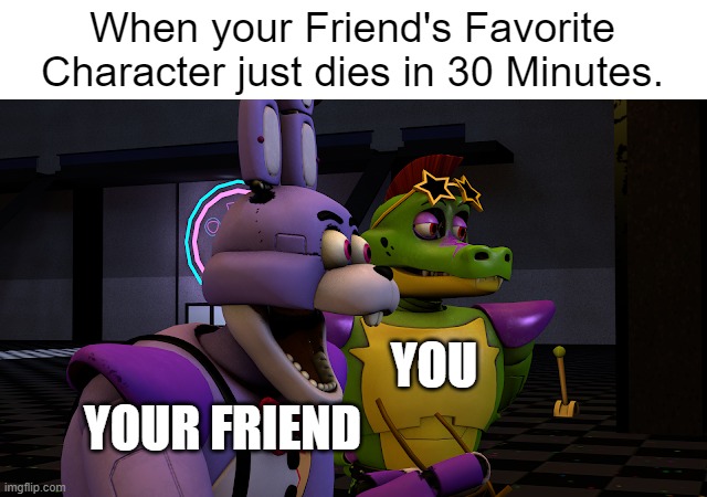 I don't know | When your Friend's Favorite Character just dies in 30 Minutes. YOU; YOUR FRIEND | image tagged in shocked glamrock bonnie | made w/ Imgflip meme maker