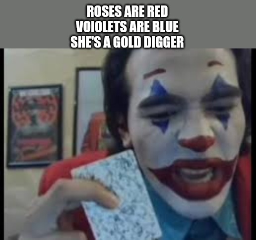 ROSES ARE RED
VOIOLETS ARE BLUE
SHE'S A GOLD DIGGER | made w/ Imgflip meme maker