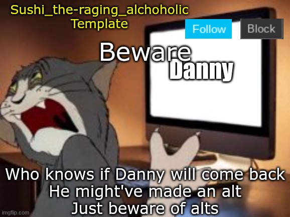 Beware; Who knows if Danny will come back
He might've made an alt
Just beware of alts | image tagged in sushi_the-raging_alchoholic template | made w/ Imgflip meme maker
