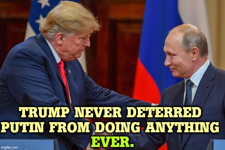 As far as Russia was concerned, Trump was nothing more than an errand boy. | TRUMP NEVER DETERRED PUTIN FROM DOING ANYTHING; EVER. | image tagged in trump greets his boss putin for instructions,trump,weak,president,russian,slave | made w/ Imgflip meme maker