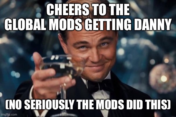 He was reported and they terminated his account | CHEERS TO THE GLOBAL MODS GETTING DANNY; (NO SERIOUSLY THE MODS DID THIS) | image tagged in memes,leonardo dicaprio cheers | made w/ Imgflip meme maker