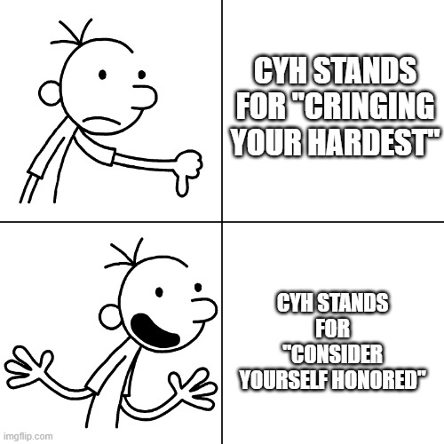 Tip In Life |  CYH STANDS FOR "CRINGING YOUR HARDEST"; CYH STANDS FOR "CONSIDER YOURSELF HONORED" | image tagged in wimpy kid drake,lol,why are you reading the tags,stop reading the tags,i will find you and kill you | made w/ Imgflip meme maker