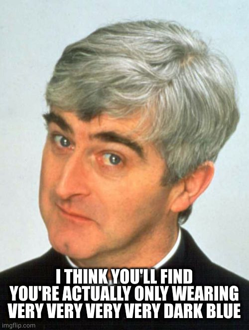 Father Ted Meme | I THINK YOU'LL FIND YOU'RE ACTUALLY ONLY WEARING VERY VERY VERY VERY DARK BLUE | image tagged in memes,father ted | made w/ Imgflip meme maker