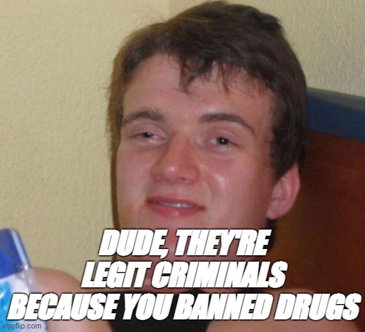 10 Guy Meme | DUDE, THEY'RE LEGIT CRIMINALS BECAUSE YOU BANNED DRUGS | image tagged in memes,10 guy | made w/ Imgflip meme maker
