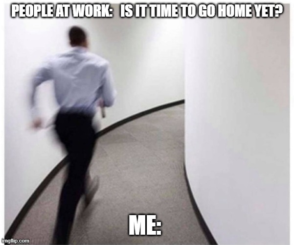 PEOPLE AT WORK:   IS IT TIME TO GO HOME YET? ME: | image tagged in funny | made w/ Imgflip meme maker