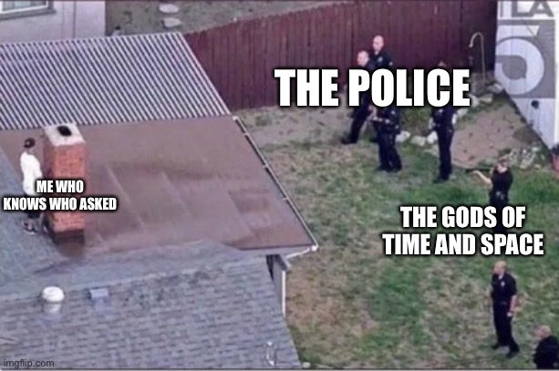 Guy hiding from cops on roof | THE POLICE; ME WHO KNOWS WHO ASKED; THE GODS OF TIME AND SPACE | image tagged in guy hiding from cops on roof | made w/ Imgflip meme maker