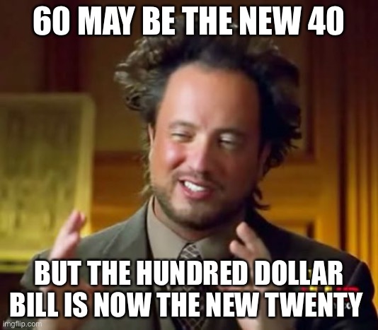 Ancient Aliens Meme | 60 MAY BE THE NEW 40; BUT THE HUNDRED DOLLAR BILL IS NOW THE NEW TWENTY | image tagged in memes,ancient aliens | made w/ Imgflip meme maker