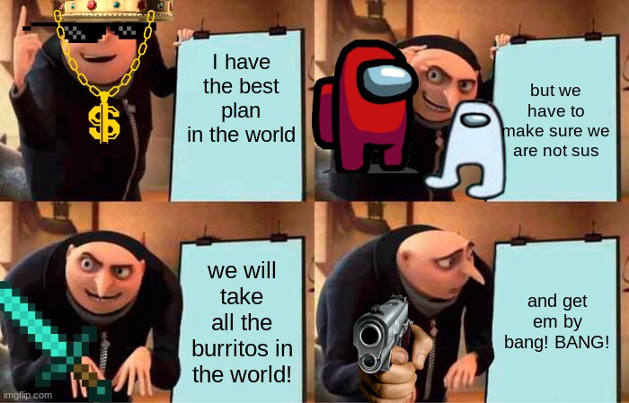 best plan evah | I have the best plan in the world; but we have to make sure we are not sus; we will take all the burritos in the world! and get em by bang! BANG! | image tagged in memes,gru's plan | made w/ Imgflip meme maker