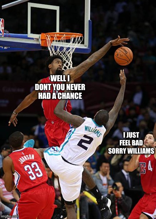 Basketball Denied |  WELL I DONT YOU NEVER HAD A CHANCE; I JUST FEEL BAD SORRY WILLIAMS | image tagged in basketball denied | made w/ Imgflip meme maker