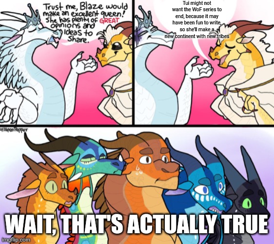 All we can do is hope | Tui might not want the WoF series to end, because it may have been fun to write, so she'll make a new continent with new tribes; WAIT, THAT'S ACTUALLY TRUE | image tagged in blaze s not great opinion | made w/ Imgflip meme maker