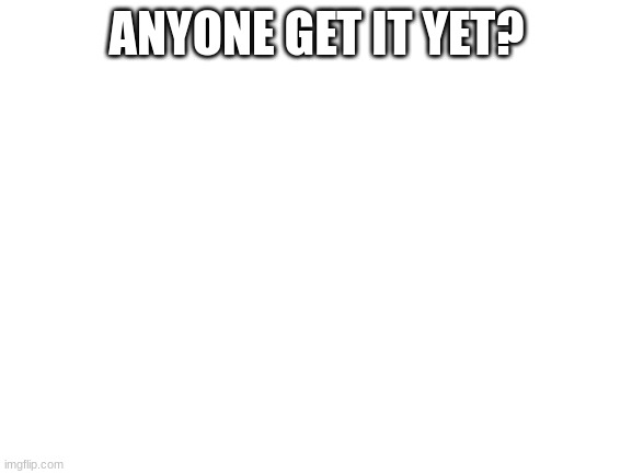 Blank White Template | ANYONE GET IT YET? | image tagged in blank white template | made w/ Imgflip meme maker