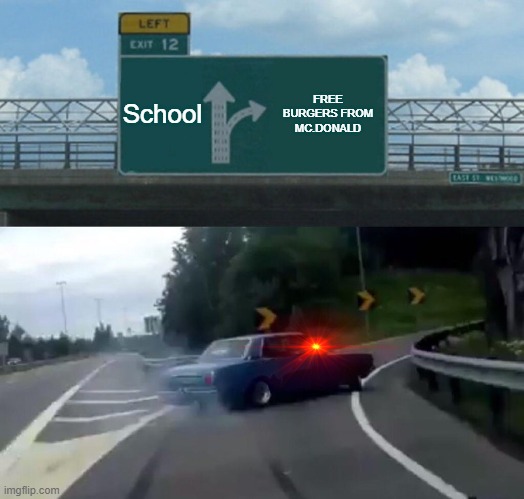 students be like... | School; FREE BURGERS FROM MC.DONALD | image tagged in memes,left exit 12 off ramp | made w/ Imgflip meme maker