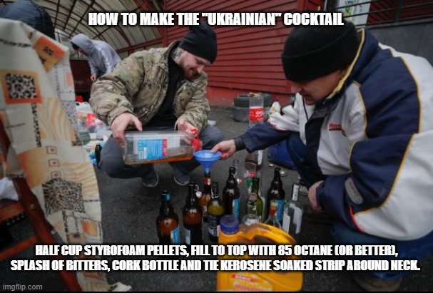 How to make the "Ukrainian" cocktail | HOW TO MAKE THE "UKRAINIAN" COCKTAIL; HALF CUP STYROFOAM PELLETS, FILL TO TOP WITH 85 OCTANE (OR BETTER), SPLASH OF BITTERS, CORK BOTTLE AND TIE KEROSENE SOAKED STRIP AROUND NECK. | image tagged in ukraine | made w/ Imgflip meme maker