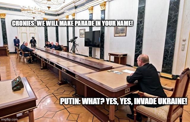Too far away Putin | CRONIES: WE WILL MAKE PARADE IN YOUR NAME! PUTIN: WHAT? YES, YES, INVADE UKRAINE! | image tagged in putin,blame russia,ukraine | made w/ Imgflip meme maker