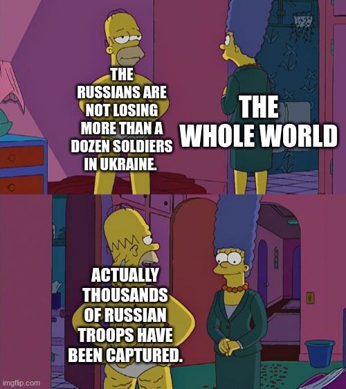 Homer Simpson's Back Fat | THE RUSSIANS ARE NOT LOSING MORE THAN A DOZEN SOLDIERS IN UKRAINE. THE WHOLE WORLD; ACTUALLY THOUSANDS OF RUSSIAN TROOPS HAVE BEEN CAPTURED. | image tagged in homer simpson's back fat | made w/ Imgflip meme maker