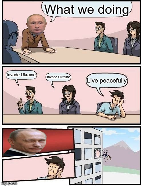 Putin Boardroom meme | What we doing; Invade Ukraine; Invade Ukraine; Live peacefully | image tagged in memes,boardroom meeting suggestion,vladimir putin,putin,ukraine,world war 3 | made w/ Imgflip meme maker