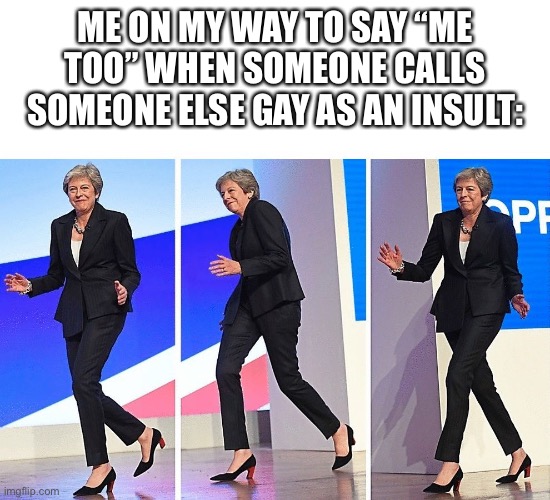 Theresa May Walking | ME ON MY WAY TO SAY “ME TOO” WHEN SOMEONE CALLS SOMEONE ELSE GAY AS AN INSULT: | image tagged in theresa may walking | made w/ Imgflip meme maker