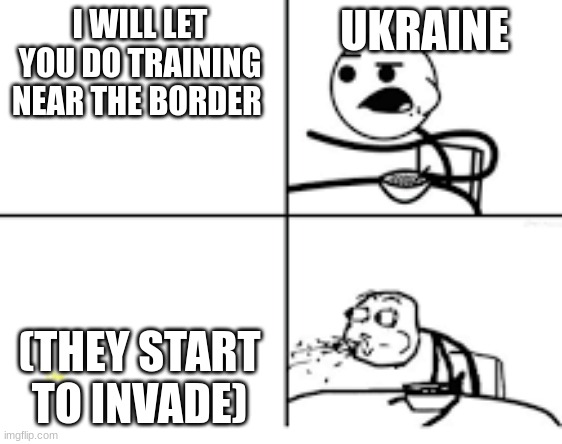 true event | UKRAINE; I WILL LET YOU DO TRAINING NEAR THE BORDER; (THEY START TO INVADE) | image tagged in spitting guy | made w/ Imgflip meme maker