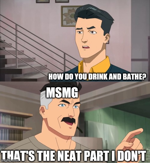 That's the neat part, you don't | HOW DO YOU DRINK AND BATHE? MSMG; THAT'S THE NEAT PART I DON'T | image tagged in that's the neat part you don't | made w/ Imgflip meme maker