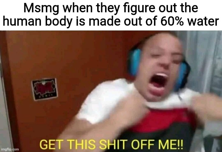 Tyler1 Get this shit off me | Msmg when they figure out the human body is made out of 60% water | image tagged in tyler1 get this shit off me | made w/ Imgflip meme maker