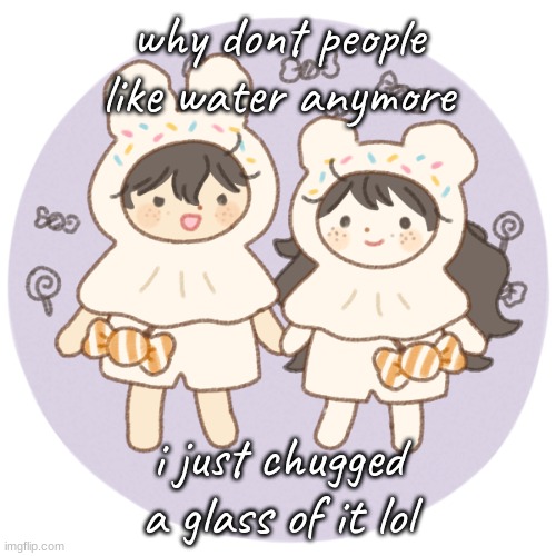 .-. | why dont people like water anymore; i just chugged a glass of it lol | image tagged in bread and wonderboo 3 | made w/ Imgflip meme maker