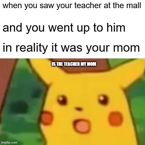 Surprised Pikachu | when you saw your teacher at the mall; and you went up to him; in reality it was your mom; IS THE TEACHER MY MOM | image tagged in memes,surprised pikachu | made w/ Imgflip meme maker