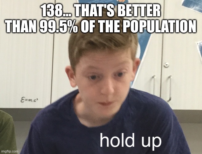 Hold up harrison | 138… THAT'S BETTER THAN 99.5% OF THE POPULATION | image tagged in hold up harrison | made w/ Imgflip meme maker