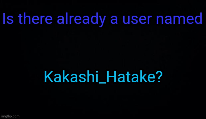 Is there already a user named; Kakashi_Hatake? | image tagged in anonymous temp | made w/ Imgflip meme maker