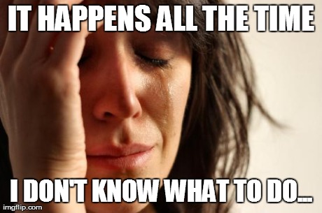 First World Problems Meme | IT HAPPENS ALL THE TIME I DON'T KNOW WHAT TO DO... | image tagged in memes,first world problems | made w/ Imgflip meme maker