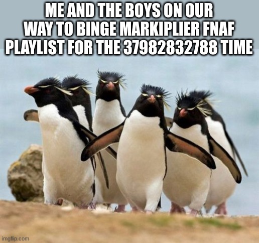 Penguin Gang | ME AND THE BOYS ON OUR WAY TO BINGE MARKIPLIER FNAF PLAYLIST FOR THE 37982832788 TIME | image tagged in memes,penguin gang | made w/ Imgflip meme maker