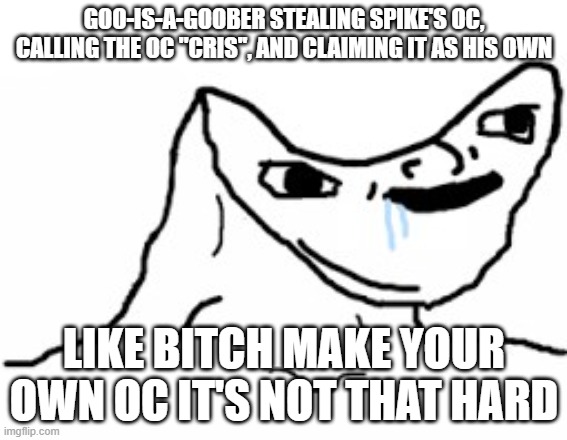 Drooling Brainless Idiot | GOO-IS-A-GOOBER STEALING SPIKE'S OC, CALLING THE OC ''CRIS'', AND CLAIMING IT AS HIS OWN; LIKE BITCH MAKE YOUR OWN OC IT'S NOT THAT HARD | image tagged in drooling brainless idiot | made w/ Imgflip meme maker