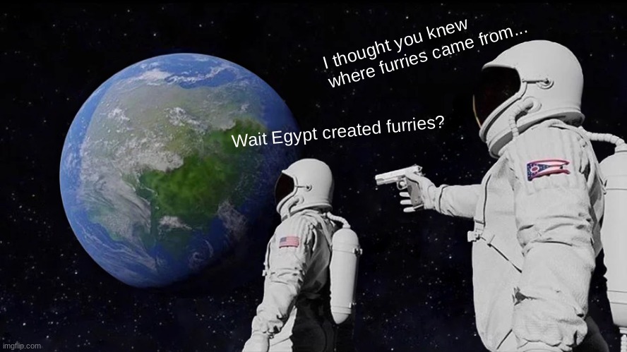 Always Has Been | I thought you knew where furries came from... Wait Egypt created furries? | image tagged in memes,always has been | made w/ Imgflip meme maker