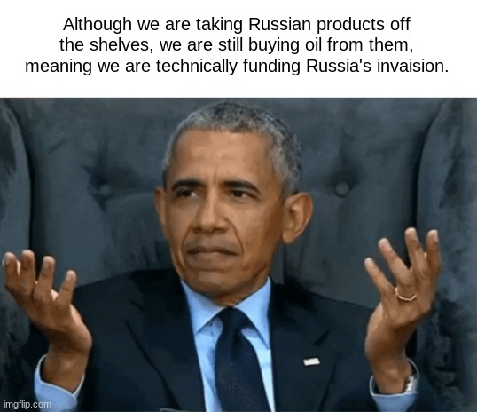 makes no sense | Although we are taking Russian products off the shelves, we are still buying oil from them, meaning we are technically funding Russia's invaision. | image tagged in confused obama,funny,memes | made w/ Imgflip meme maker
