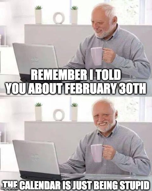 Feb 30th? | REMEMBER I TOLD YOU ABOUT FEBRUARY 30TH; THE CALENDAR IS JUST BEING STUPID | image tagged in memes,february,harold,calendar,funny,stupid | made w/ Imgflip meme maker
