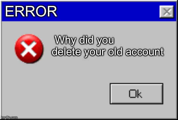 Windows Error Message | ERROR Why did you delete your old account | image tagged in windows error message | made w/ Imgflip meme maker