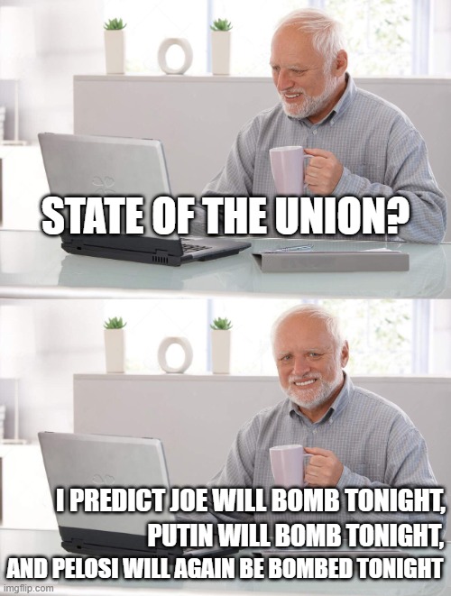not going so well... | STATE OF THE UNION? I PREDICT JOE WILL BOMB TONIGHT, PUTIN WILL BOMB TONIGHT, AND PELOSI WILL AGAIN BE BOMBED TONIGHT | image tagged in old man cup of coffee,bomb | made w/ Imgflip meme maker
