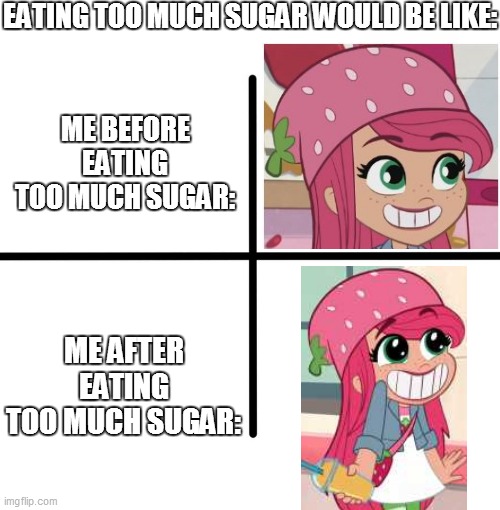 Strawberry Shortcake ate too much sugar | EATING TOO MUCH SUGAR WOULD BE LIKE:; ME BEFORE EATING TOO MUCH SUGAR:; ME AFTER EATING TOO MUCH SUGAR: | image tagged in memes,blank starter pack,strawberry shortcake,strawberry shortcake berry in the big city,funny,funny memes | made w/ Imgflip meme maker