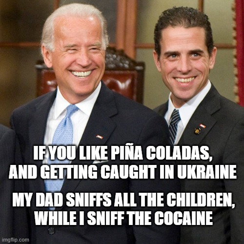 Bidens Sniffing | IF YOU LIKE PIÑA COLADAS,
AND GETTING CAUGHT IN UKRAINE; MY DAD SNIFFS ALL THE CHILDREN,
WHILE I SNIFF THE COCAINE | image tagged in joe hunter biden | made w/ Imgflip meme maker