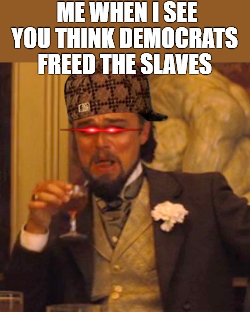 THE DUMMYS | ME WHEN I SEE YOU THINK DEMOCRATS FREED THE SLAVES | image tagged in memes,laughing leo | made w/ Imgflip meme maker