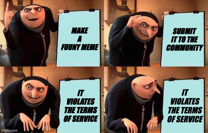 Gru's plan | MAKE A FUUNY MEME; SUBMIT IT TO THE COMMUNITY; IT VIOLATES THE TERMS OF SERVICE; IT VIOLATES THE TERMS OF SERVICE | image tagged in memes,gru's plan,meme,submission | made w/ Imgflip meme maker