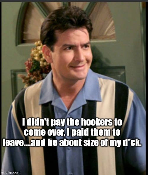 The Tao of Charlie | I didn't pay the hookers to come over, I paid them to leave....and lie about size of my d*ck. | image tagged in funny | made w/ Imgflip meme maker