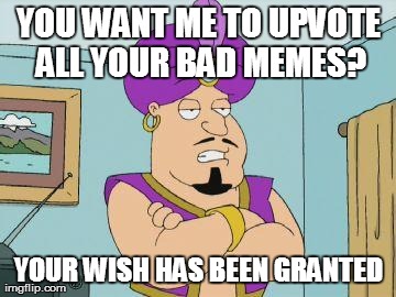 Overgenerous Genie | YOU WANT ME TO UPVOTE ALL YOUR BAD MEMES? YOUR WISH HAS BEEN GRANTED | image tagged in overgenerous genie | made w/ Imgflip meme maker