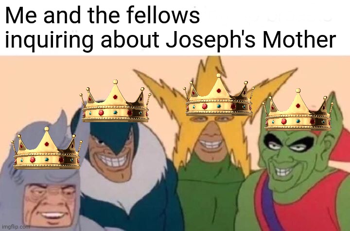 Me And The Boys | Me and the fellows inquiring about Joseph's Mother | image tagged in memes,me and the boys | made w/ Imgflip meme maker
