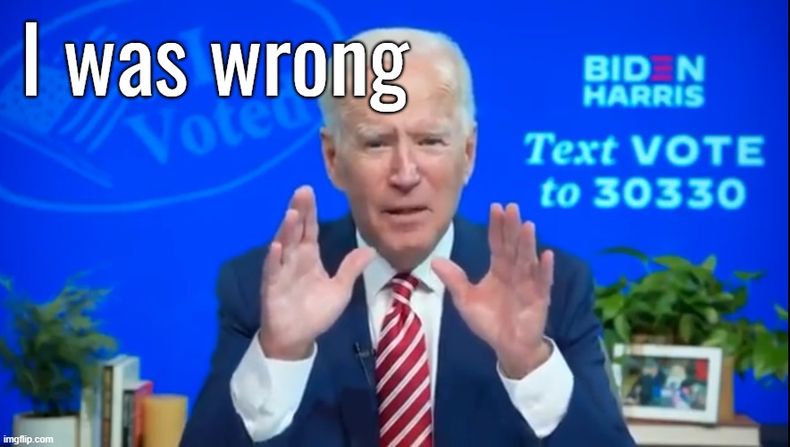Joe Biden Admits Election Fraud | I was wrong | image tagged in joe biden admits election fraud | made w/ Imgflip meme maker